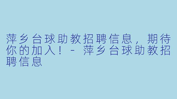 萍乡台球助教招聘信息，期待你的加入！-萍乡台球助教招聘信息