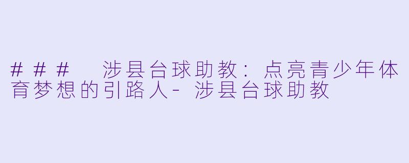 ### 涉县台球助教：点亮青少年体育梦想的引路人-涉县台球助教