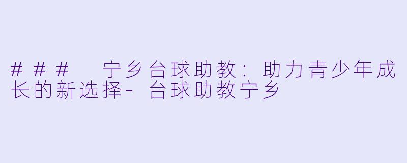 ### 宁乡台球助教：助力青少年成长的新选择-台球助教宁乡