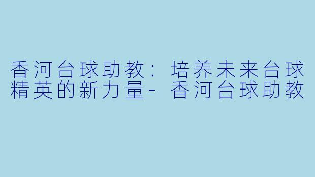 香河台球助教：培养未来台球精英的新力量-香河台球助教