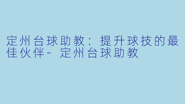 定州台球助教：提升球技的最佳伙伴-定州台球助教