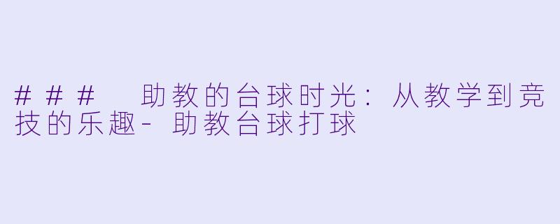### 助教的台球时光：从教学到竞技的乐趣-助教台球打球