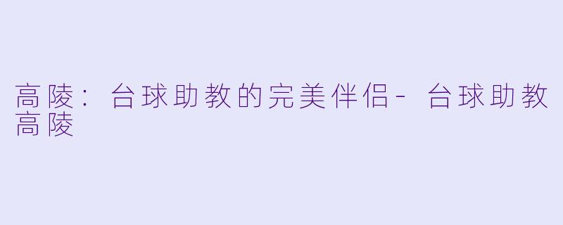 高陵：台球助教的完美伴侣-台球助教高陵