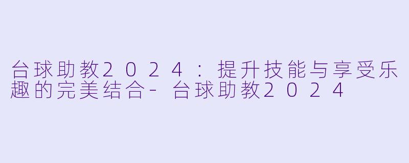 台球助教2024：提升技能与享受乐趣的完美结合-台球助教2024