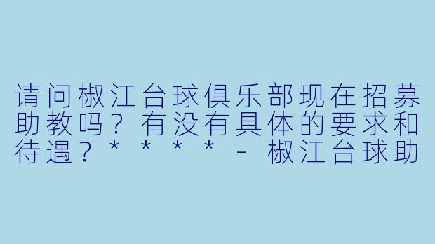 请问椒江台球俱乐部现在招募助教吗?有没有具体的要求和待遇?****