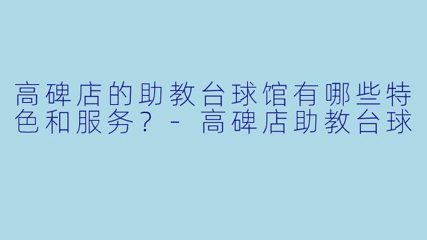 高碑店的助教台球馆有哪些特色和服务？