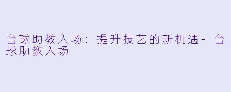 台球助教入场：提升技艺的新机遇-台球助教入场