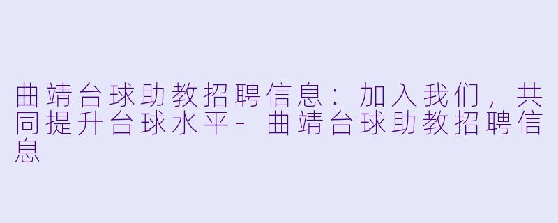 曲靖台球助教招聘信息：加入我们，共同提升台球水平-曲靖台球助教招聘信息
