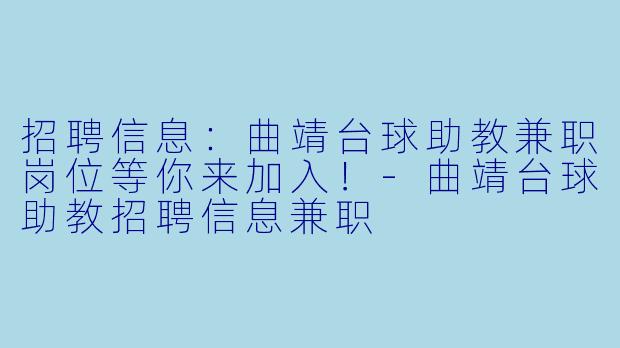 招聘信息：曲靖台球助教兼职岗位等你来加入！-曲靖台球助教招聘信息兼职