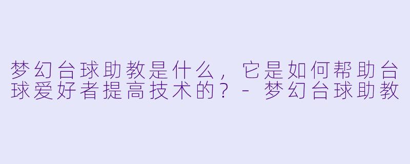 梦幻台球助教是什么,它是如何帮助台球爱好者提高技术的?