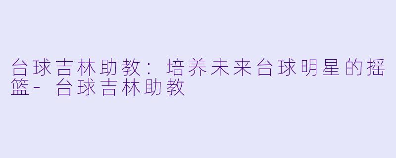 台球吉林助教：培养未来台球明星的摇篮-台球吉林助教