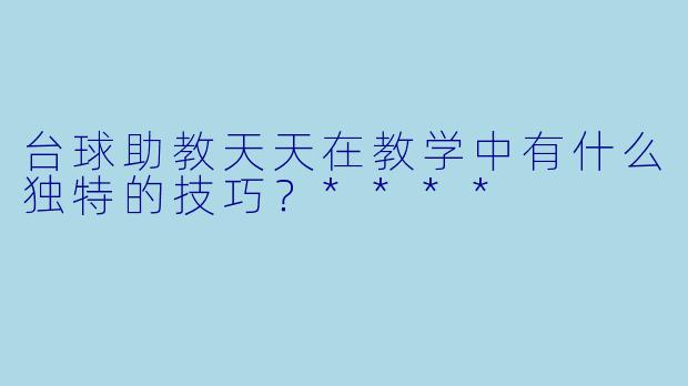 台球助教天天在教学中有什么独特的技巧?****