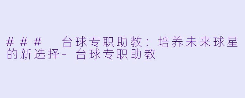 ### 台球专职助教：培养未来球星的新选择-台球专职助教