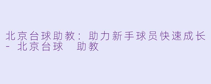 北京台球助教：助力新手球员快速成长-北京台球 助教