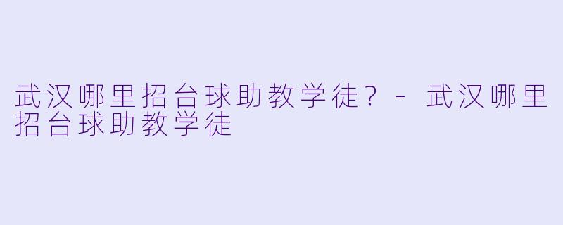武汉哪里招台球助教学徒？-武汉哪里招台球助教学徒