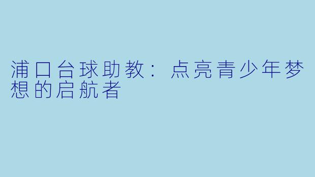 浦口台球助教：点亮青少年梦想的启航者