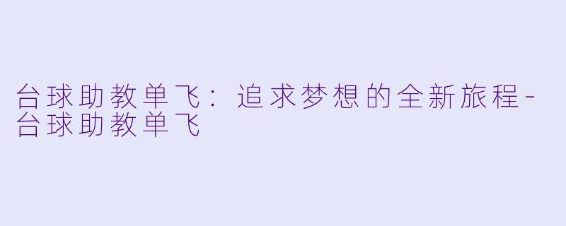 台球助教单飞：追求梦想的全新旅程-台球助教单飞