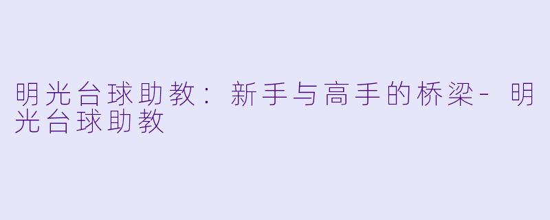 明光台球助教：新手与高手的桥梁-明光台球助教