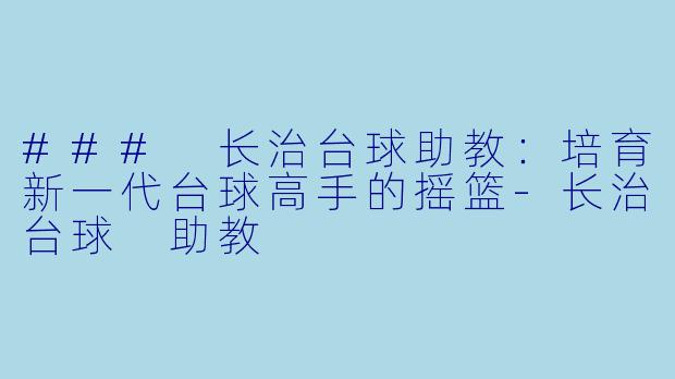 ### 长治台球助教：培育新一代台球高手的摇篮-长治台球 助教