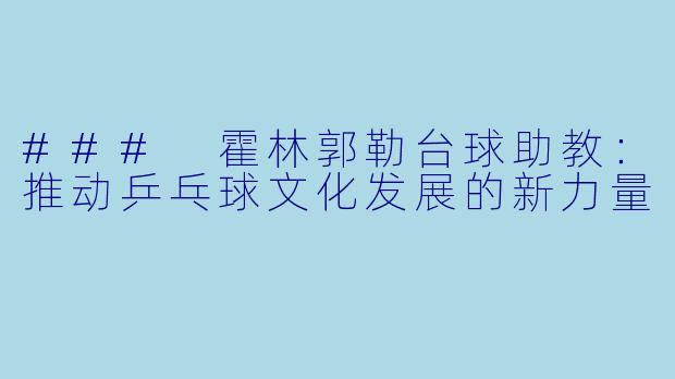 ### 霍林郭勒台球助教：推动乒乓球文化发展的新力量