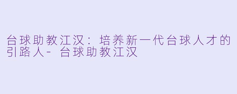 台球助教江汉：培养新一代台球人才的引路人-台球助教江汉