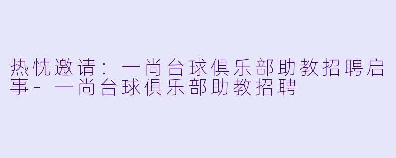 热忱邀请：一尚台球俱乐部助教招聘启事-一尚台球俱乐部助教招聘