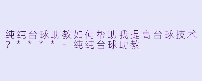 纯纯台球助教如何帮助我提高台球技术?****