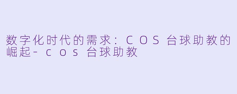 数字化时代的需求：COS台球助教的崛起-cos台球助教