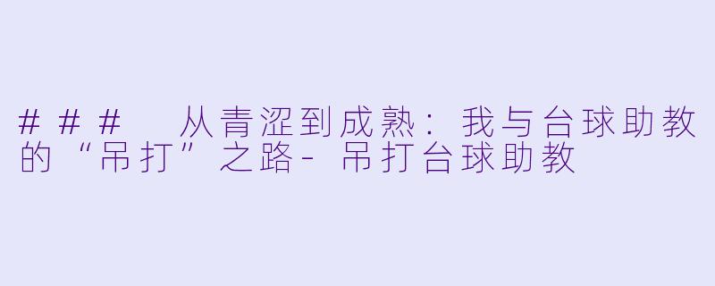 ### 从青涩到成熟：我与台球助教的“吊打”之路-吊打台球助教