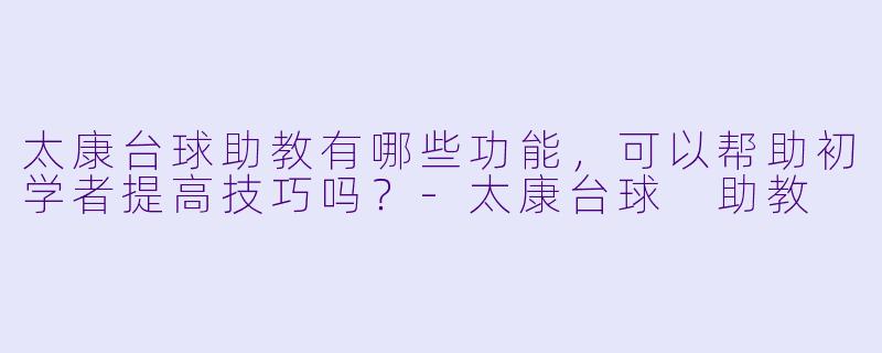 太康台球助教有哪些功能,可以帮助初学者提高技巧吗?