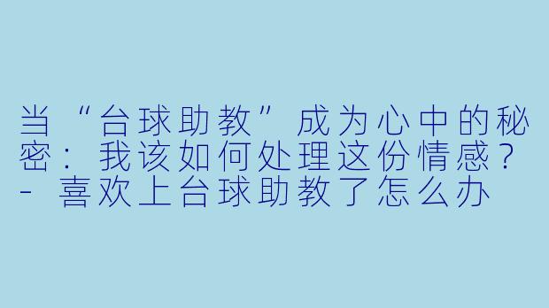 当“台球助教”成为心中的秘密：我该如何处理这份情感？-喜欢上台球助教了怎么办