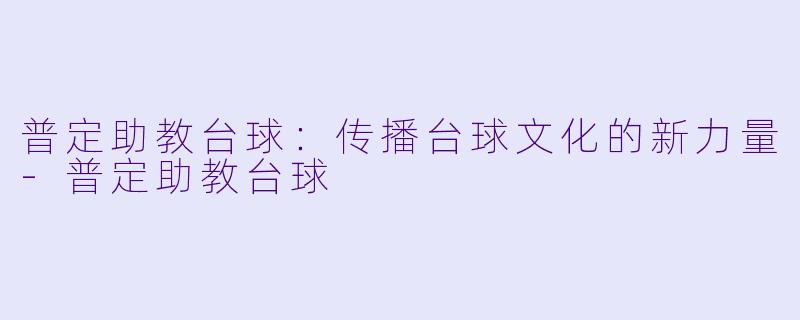 普定助教台球：传播台球文化的新力量-普定助教台球