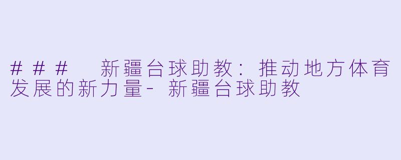 ### 新疆台球助教：推动地方体育发展的新力量-新疆台球助教
