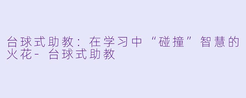 台球式助教：在学习中“碰撞”智慧的火花-台球式助教