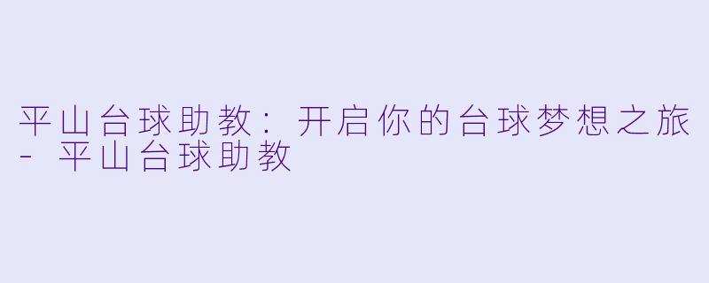 平山台球助教：开启你的台球梦想之旅-平山台球助教