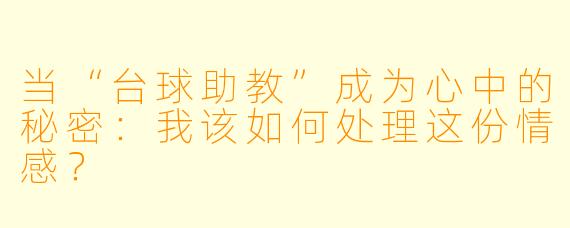 当“台球助教”成为心中的秘密：我该如何处理这份情感？