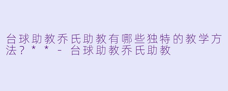 台球助教乔氏助教有哪些独特的教学方法?**