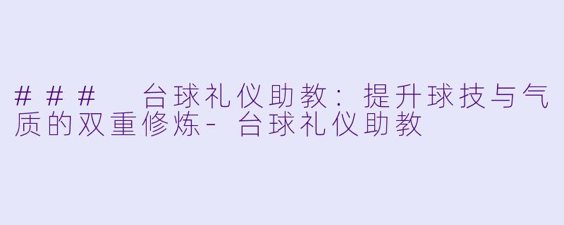 ### 台球礼仪助教：提升球技与气质的双重修炼-台球礼仪助教