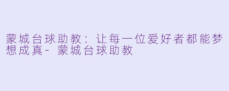 蒙城台球助教：让每一位爱好者都能梦想成真-蒙城台球助教