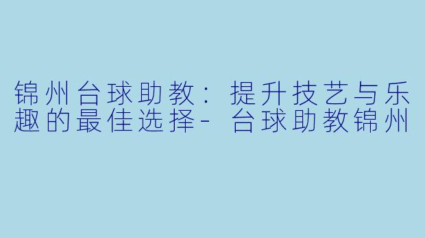 锦州台球助教:提升技艺与乐趣的最佳选择