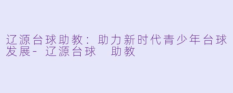 辽源台球助教：助力新时代青少年台球发展-辽源台球 助教