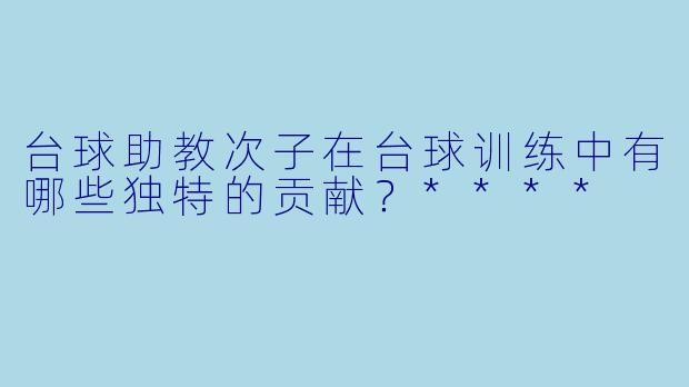 台球助教次子在台球训练中有哪些独特的贡献?****