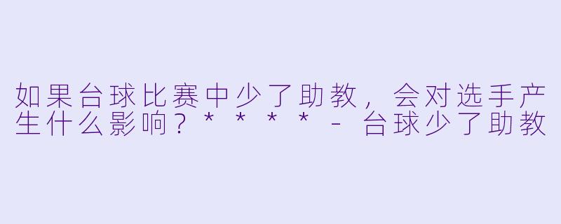 如果台球比赛中少了助教,会对选手产生什么影响?****