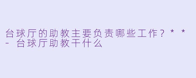 台球厅的助教主要负责哪些工作？**