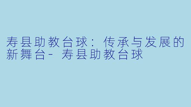 寿县助教台球：传承与发展的新舞台-寿县助教台球