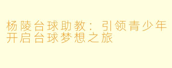 杨陵台球助教：引领青少年开启台球梦想之旅