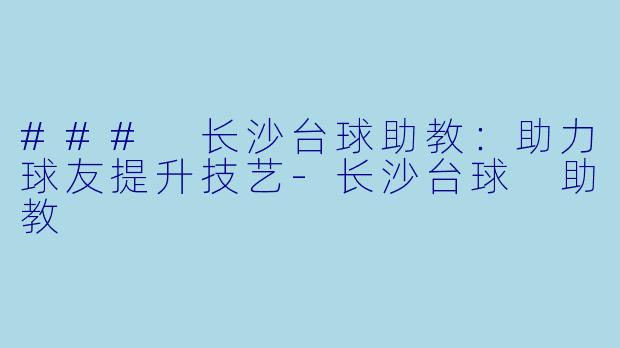 ### 长沙台球助教：助力球友提升技艺-长沙台球 助教