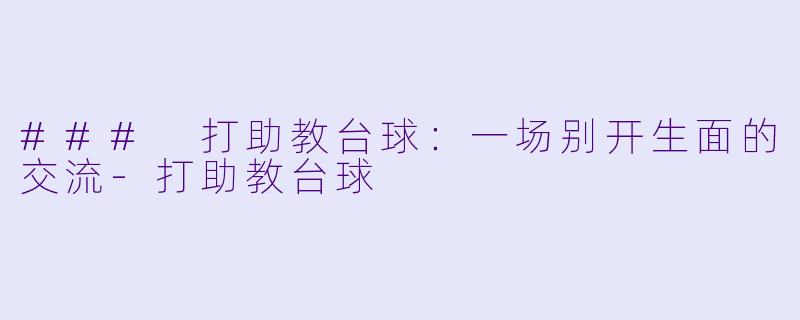 ### 打助教台球：一场别开生面的交流-打助教台球