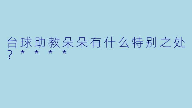 台球助教朵朵有什么特别之处？****