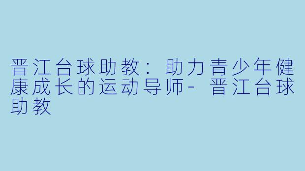 晋江台球助教：助力青少年健康成长的运动导师-晋江台球助教